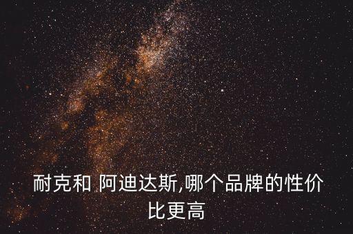  耐克和 阿迪達斯,哪個品牌的性價比更高