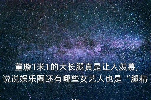  董璇1米1的大長腿真是讓人羨慕,說說娛樂圈還有哪些女藝人也是“腿精...