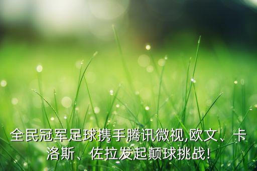 全民冠軍足球攜手騰訊微視,歐文、卡洛斯、佐拉發(fā)起顛球挑戰(zhàn)!