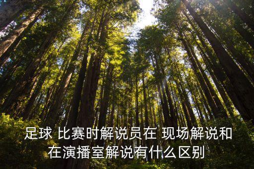  足球 比賽時解說員在 現(xiàn)場解說和在演播室解說有什么區(qū)別