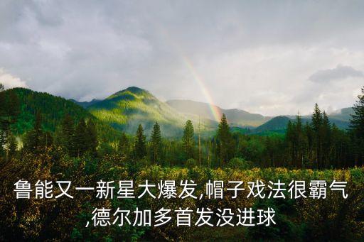 魯能又一新星大爆發(fā),帽子戲法很霸氣,德爾加多首發(fā)沒進(jìn)球