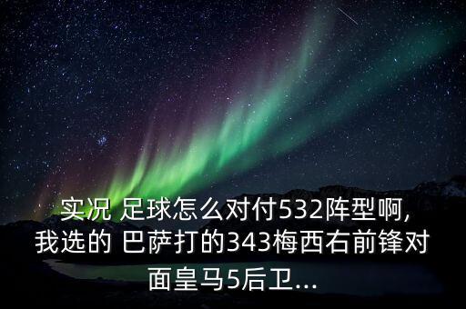  實(shí)況 足球怎么對(duì)付532陣型啊,我選的 巴薩打的343梅西右前鋒對(duì)面皇馬5后衛(wèi)...