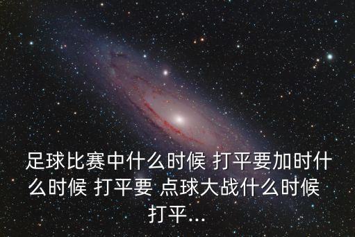  足球比賽中什么時(shí)候 打平要加時(shí)什么時(shí)候 打平要 點(diǎn)球大戰(zhàn)什么時(shí)候 打平...