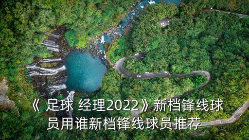 《 足球 經(jīng)理2022》新檔鋒線(xiàn)球員用誰(shuí)新檔鋒線(xiàn)球員推薦