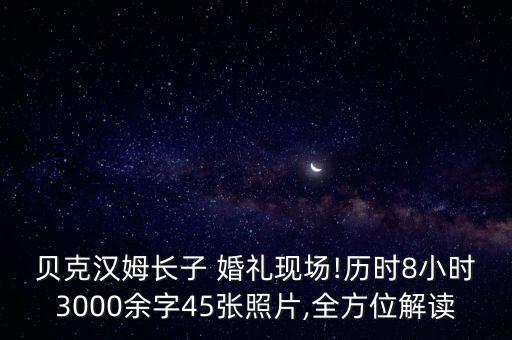 貝克漢姆長子 婚禮現(xiàn)場!歷時8小時3000余字45張照片,全方位解讀