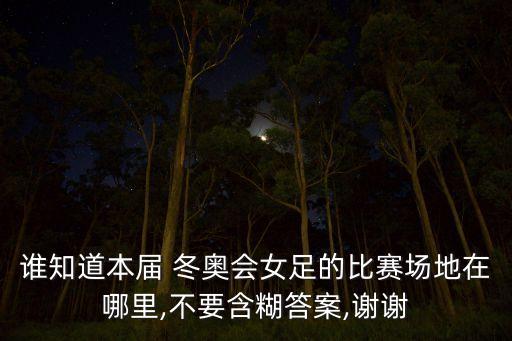 誰(shuí)知道本屆 冬奧會(huì)女足的比賽場(chǎng)地在哪里,不要含糊答案,謝謝
