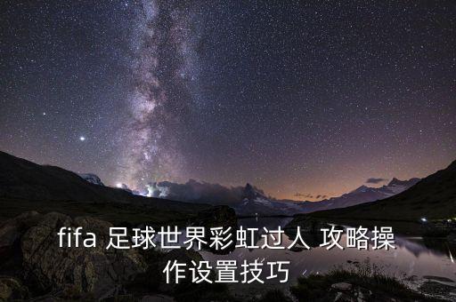 fifa 足球世界彩虹過人 攻略操作設(shè)置技巧
