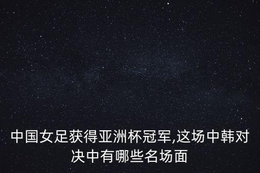 中國(guó)女足獲得亞洲杯冠軍,這場(chǎng)中韓對(duì)決中有哪些名場(chǎng)面