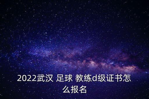 2022武漢 足球 教練d級證書怎么報名