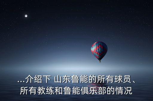 ...介紹下 山東魯能的所有球員、所有教練和魯能俱樂(lè)部的情況