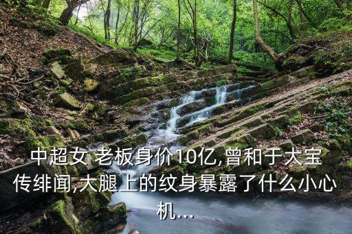 中超女 老板身價(jià)10億,曾和于大寶傳緋聞,大腿上的紋身暴露了什么小心機(jī)...