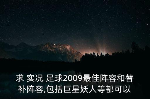 求 實況 足球2009最佳陣容和替補陣容,包括巨星妖人等都可以