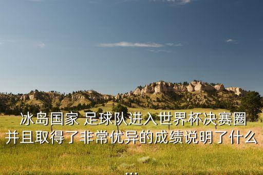  冰島國(guó)家 足球隊(duì)進(jìn)入世界杯決賽圈并且取得了非常優(yōu)異的成績(jī)說(shuō)明了什么...