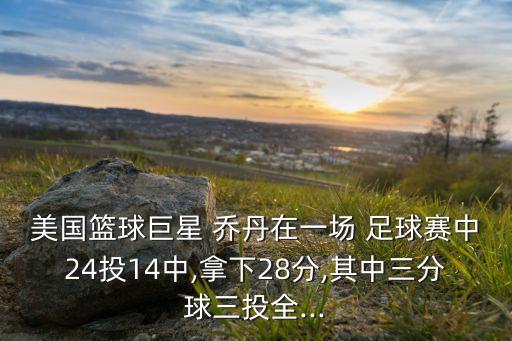 美國籃球巨星 喬丹在一場(chǎng) 足球賽中24投14中,拿下28分,其中三分球三投全...
