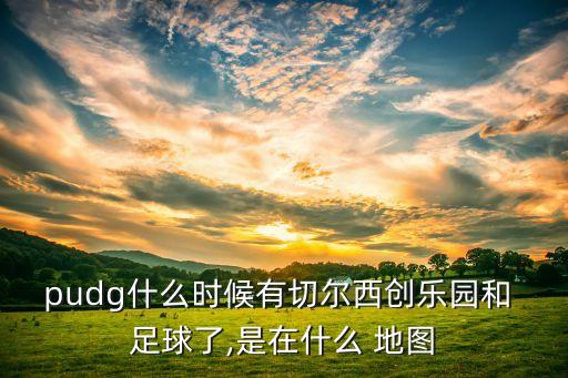 pudg什么時(shí)候有切爾西創(chuàng  )樂(lè )園和 足球了,是在什么 地圖