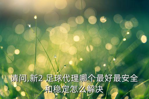 請問(wèn),新2 足球代理哪個(gè)最好最安全和穩定怎么解決