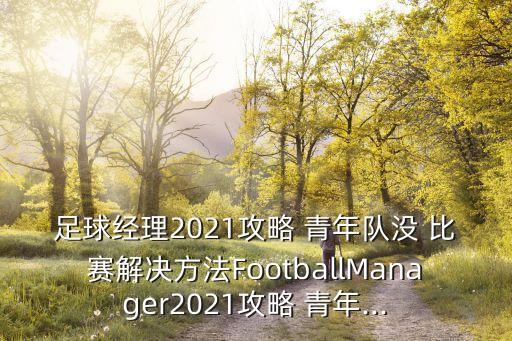 足球經(jīng)理2021攻略 青年隊沒(méi) 比賽解決方法FootballManager2021攻略 青年...