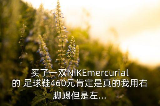 買了一雙NIKEmercurial的 足球鞋460元肯定是真的我用右腳踢但是左...