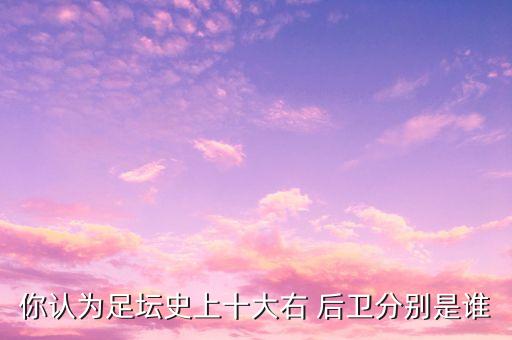 你認(rèn)為足壇史上十大右 后衛(wèi)分別是誰