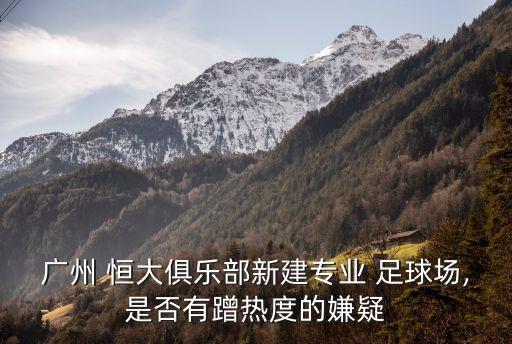 廣州 恒大俱樂部新建專業(yè) 足球場,是否有蹭熱度的嫌疑