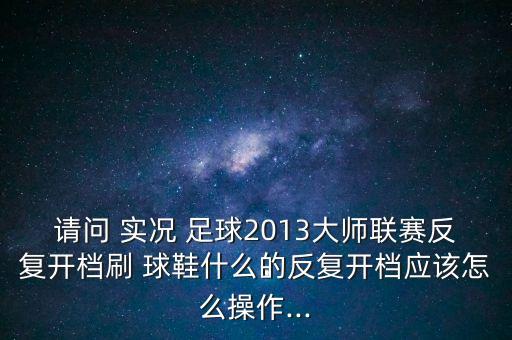 請(qǐng)問 實(shí)況 足球2013大師聯(lián)賽反復(fù)開檔刷 球鞋什么的反復(fù)開檔應(yīng)該怎么操作...