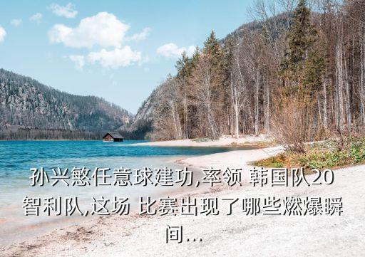 孫興慜任意球建功,率領(lǐng) 韓國(guó)隊(duì)20智利隊(duì),這場(chǎng) 比賽出現(xiàn)了哪些燃爆瞬間...