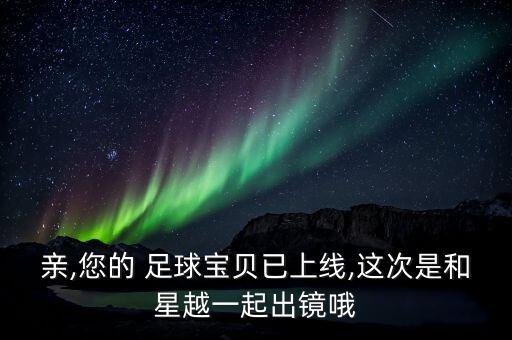 親,您的 足球寶貝已上線(xiàn),這次是和星越一起出鏡哦