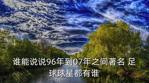 誰(shuí)能說(shuō)說(shuō)96年到07年之間著(zhù)名 足球球星都有誰(shuí)