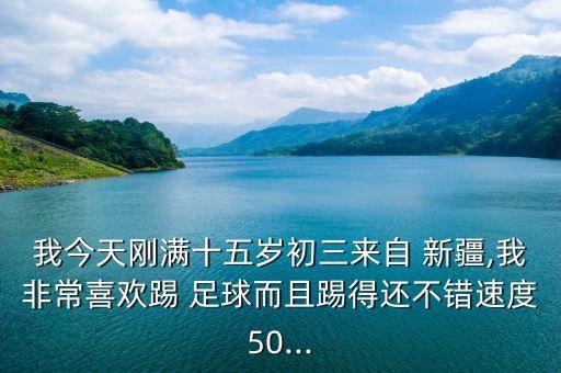 我今天剛滿十五歲初三來自 新疆,我非常喜歡踢 足球而且踢得還不錯(cuò)速度50...