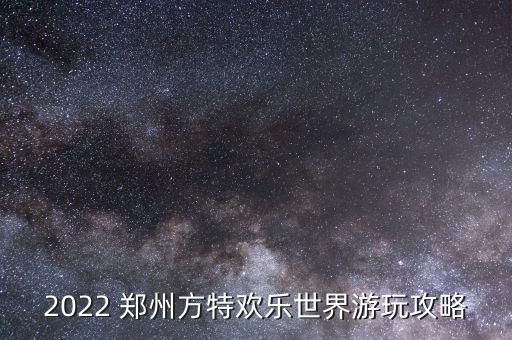 2022 鄭州方特歡樂世界游玩攻略