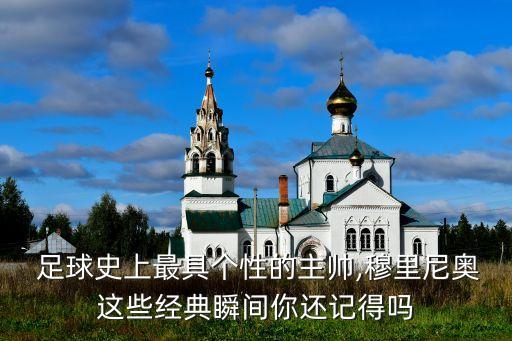  足球史上最具個性的主帥,穆里尼奧這些經(jīng)典瞬間你還記得嗎