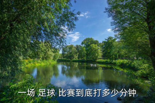 一場(chǎng) 足球 比賽到底打多少分鐘