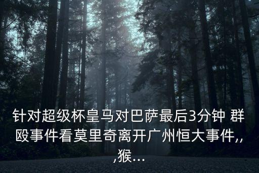 針對超級杯皇馬對巴薩最后3分鐘 群毆事件看莫里奇離開廣州恒大事件,,,猴...