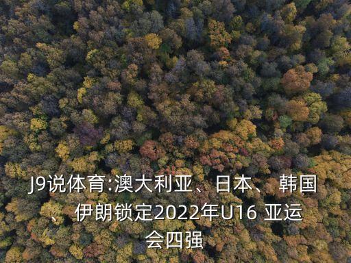 J9說體育:澳大利亞、日本、 韓國、 伊朗鎖定2022年U16 亞運(yùn)會四強(qiáng)