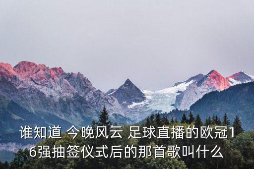 誰知道 今晚風(fēng)云 足球直播的歐冠16強(qiáng)抽簽儀式后的那首歌叫什么
