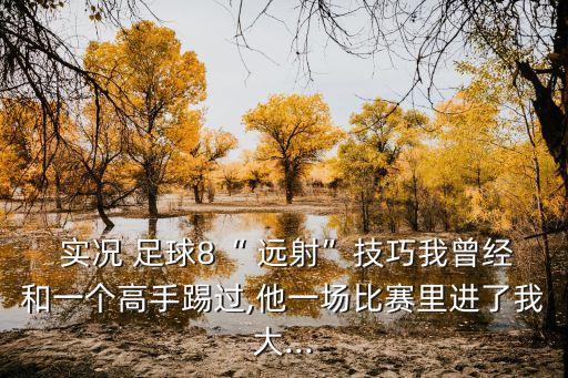 實況 足球8“ 遠射”技巧我曾經和一個高手踢過,他一場比賽里進了我大...