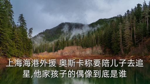 上海海港外援 奧斯卡稱(chēng)要陪兒子去追星,他家孩子的偶像到底是誰(shuí)