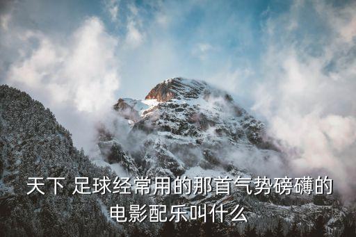  天下 足球經(jīng)常用的那首氣勢磅礴的電影配樂叫什么