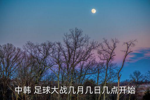 中韓 足球大戰(zhàn)幾月幾日幾點開始