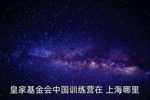 皇家基金會中國訓練營在 上海哪里