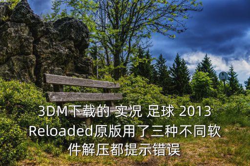 3DM下載的 實況 足球 2013Reloaded原版用了三種不同軟件解壓都提示錯誤