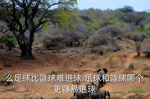為什么足球比籃球難進(jìn)球,足球和籃球哪個(gè)更容易進(jìn)球