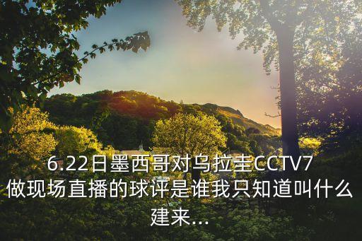6.22日墨西哥對烏拉圭CCTV7做現(xiàn)場直播的球評是誰我只知道叫什么建來...