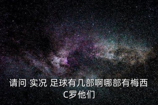 請問(wèn) 實(shí)況 足球有幾部啊哪部有梅西C羅他們