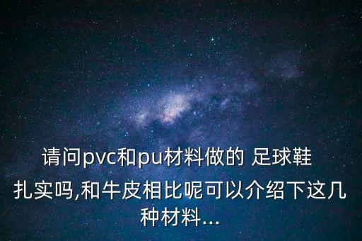 請(qǐng)問pvc和pu材料做的 足球鞋 扎實(shí)嗎,和牛皮相比呢可以介紹下這幾種材料...