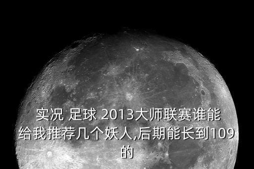  實況 足球 2013大師聯(lián)賽誰能給我推薦幾個妖人,后期能長到109的