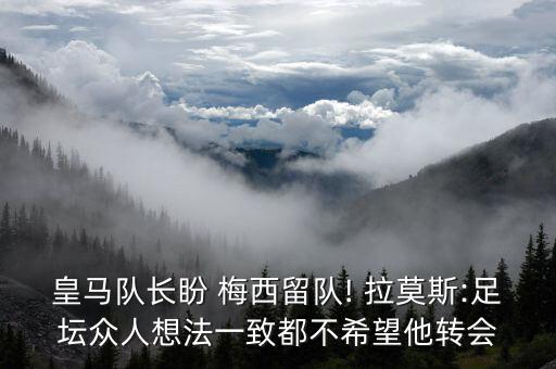 皇馬隊(duì)長(zhǎng)盼 梅西留隊(duì)! 拉莫斯:足壇眾人想法一致都不希望他轉(zhuǎn)會(huì)