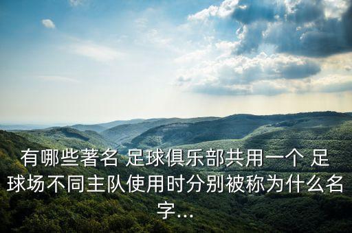 有哪些著名 足球俱樂部共用一個 足球場不同主隊使用時分別被稱為什么名字...