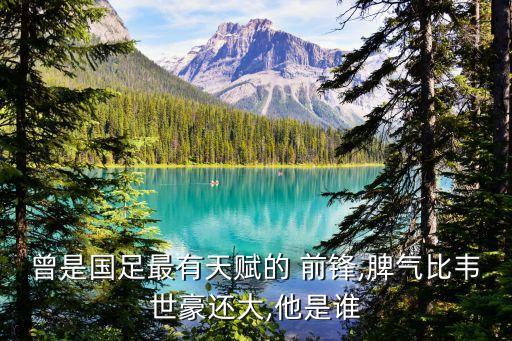 曾是國足最有天賦的 前鋒,脾氣比韋世豪還大,他是誰