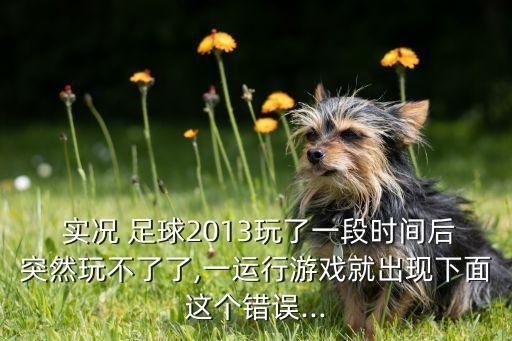  實況 足球2013玩了一段時間后突然玩不了了,一運行游戲就出現(xiàn)下面這個錯誤...